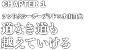 CHAPTER1 ランドクルーザープラド×小山田大 道なき道も越えていける