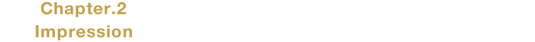 Chapter.2 Impression 刺激あふれる走りを楽しむ