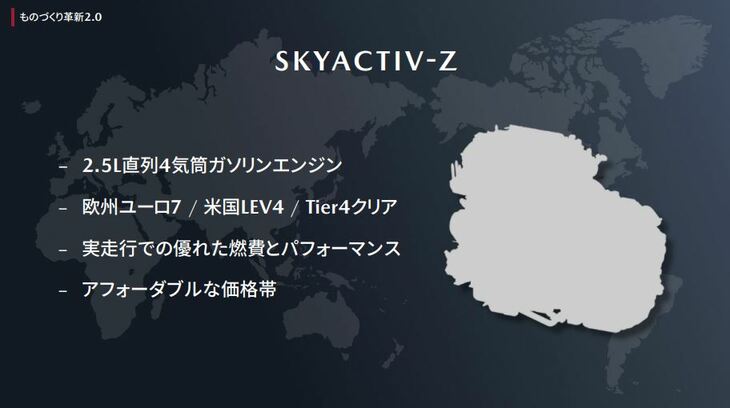 「SKYACTIV-Z」は、欧州ユーロ7や米国LEV4、Tier4といった厳しいエミッション規制に適合する2.5リッター直4エンジン。既存の2.5リッターユニットの素材をほぼそのまま使うなど、低投資での実現が目指されているのもポイントだ。